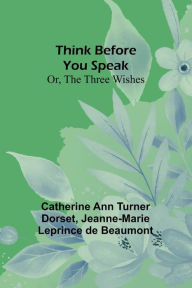 Title: Think Before You Speak; Or, The Three Wishes, Author: Catherine Ann Dorset