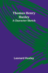 Title: Thomas Henry Huxley: A Character Sketch, Author: Leonard Huxley