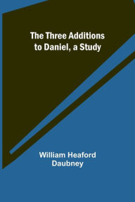 Title: The Three Additions to Daniel, a Study, Author: William Heaford Daubney