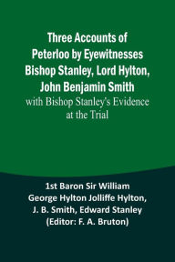 Title: Three Accounts of Peterloo by Eyewitnesses Bishop Stanley, Lord Hylton, John Benjamin Smith; with Bishop Stanley's Evidence at the Trial, Author: 1st Baron Hylton