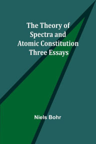 Title: The Theory of Spectra and Atomic Constitution: Three Essays, Author: Niels Bohr
