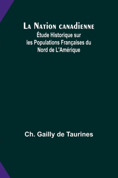 La Nation canadienne; Étude Historique sur les Populations Françaises du Nord de L'Amérique