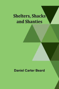 Title: Shelters, Shacks and Shanties, Author: Daniel Carter Beard