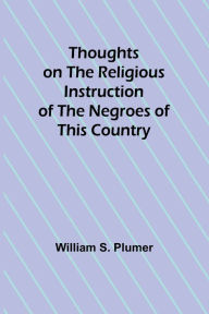 Title: Thoughts on the Religious Instruction of the Negroes of this Country, Author: William S Plumer