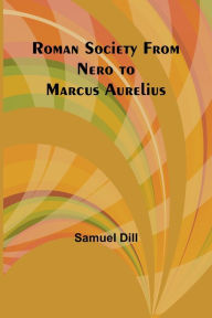 Title: Roman Society from Nero to Marcus Aurelius, Author: Samuel Dill