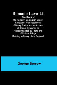 Title: Romano Lavo-Lil: Word Book of the Romany; Or, English Gypsy Language; With Specimens of Gypsy Poetry, and an Account of Certain Gypsyries or Places Inhabited by Them, and of Various Things Relating to Gypsy Life in England, Author: George Borrow