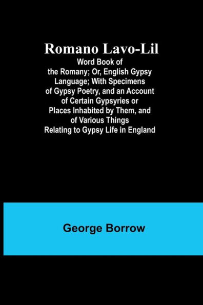 Romano Lavo-Lil: Word Book of the Romany; Or, English Gypsy Language; With Specimens of Gypsy Poetry, and an Account of Certain Gypsyries or Places Inhabited by Them, and of Various Things Relating to Gypsy Life in England