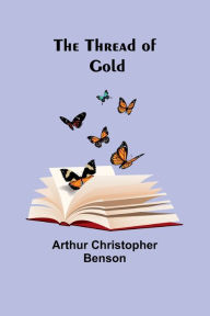 Title: The Thread of Gold, Author: Arthur Christopher Benson