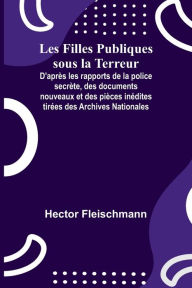 Title: Les Filles Publiques sous la Terreur; D'aprÃ¯Â¿Â½s les rapports de la police secrÃ¯Â¿Â½te, des documents nouveaux et des piÃ¯Â¿Â½ces inÃ¯Â¿Â½dites tirÃ¯Â¿Â½es des Archives Nationales, Author: Hector Fleischmann