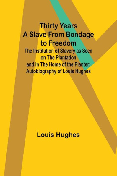 Thirty Years a Slave From Bondage to Freedom: the Institution of Slavery as Seen on Plantation and Home Planter: Autobiography Louis Hughes