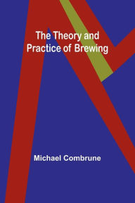 Title: The Theory and Practice of Brewing, Author: Michael Combrune