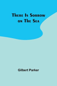 Title: There Is Sorrow on the Sea, Author: Gilbert Parker
