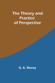 Title: The Theory and Practice of Perspective, Author: G. A. Storey