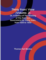 Title: Thirty Years' View (Vol. 2) Or, A History of the Working of the American Government for Thirty Years, from 1820 to 1850, Author: Thomas Hart Benton