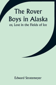 Title: The Rover Boys in Alaska; or, Lost in the Fields of Ice, Author: Edward Stratemeyer