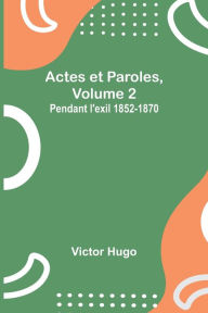 Title: Actes et Paroles, Volume 2: Pendant l'exil 1852-1870, Author: Victor Hugo