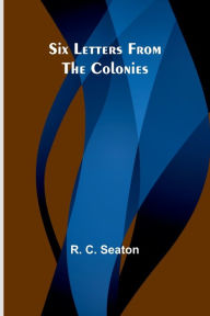 Title: Six Letters From the Colonies, Author: R C Seaton