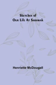 Title: Sketches of Our Life at Sarawak, Author: Henriette McDougall