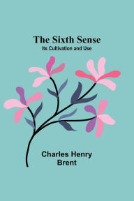 Title: The Sixth Sense: Its Cultivation and Use, Author: Charles Henry Brent