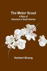 Title: The Motor Scout: A Story of Adventure in South America, Author: Herbert Strang