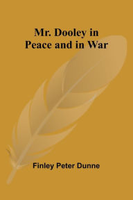 Title: Mr. Dooley in Peace and in War, Author: Finley Peter Dunne
