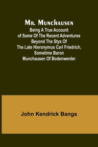 Title: Mr. Munchausen; Being a True Account of Some of the Recent Adventures beyond the Styx of the Late Hieronymus Carl Friedrich, Sometime Baron Munchausen of Bodenwerder, Author: John Kendrick Bangs