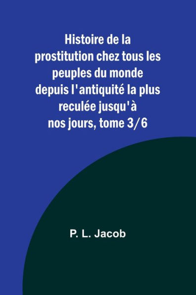 Histoire de la prostitution chez tous les peuples du monde depuis l'antiquitï¿½ la plus reculï¿½e jusqu'ï¿½ nos jours