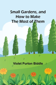 Title: Small Gardens, and How to Make the Most of Them, Author: Violet Purton Biddle