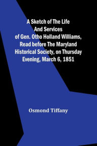 Title: A sketch of the life and services of Gen. Otho Holland Williams, Read before the Maryland historical society, on Thursday evening, March 6, 1851, Author: Osmond Tiffany