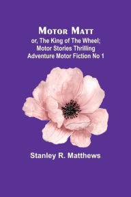 Title: Motor Matt; or, The King of the Wheel; Motor Stories Thrilling Adventure Motor Fiction No 1, Author: Stanley R Matthews