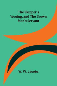 Title: The Skipper's Wooing, and The Brown Man's Servant, Author: W W Jacobs