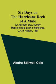 Title: Six Days on the Hurricane Deck of a Mule; An account of a journey made on mule back in Honduras, C.A. in August, 1891, Author: Almira Stillwell Cole