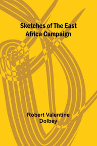 Title: Sketches of the East Africa Campaign, Author: Robert Valentine Dolbey