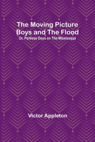 Title: The Moving Picture Boys and the Flood; Or, Perilous Days on the Mississippi, Author: Victor Appleton