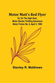 Title: Motor Matt's Red Flyer; Or, On the High Gear; Motor Stories Thrilling Adventure Motor Fiction No. 6, April 3, 1909, Author: Stanley R Matthews