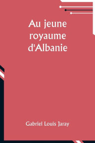Title: Au jeune royaume d'Albanie, Author: Gabriel Louis Jaray