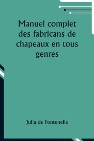 Title: Manuel complet des fabricans de chapeaux en tous genres, Author: Julia De Fontenelle