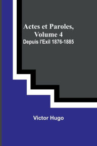 Title: Actes et Paroles, Volume 4: Depuis l'Exil 1876-1885, Author: Victor Hugo