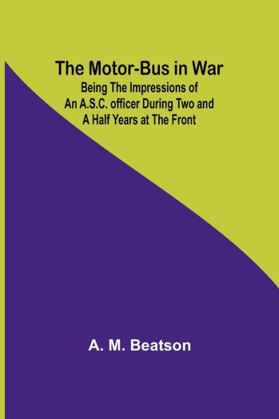 The Motor-Bus in War; Being the Impressions of an A.S.C. Officer during Two and a Half Years at the Front