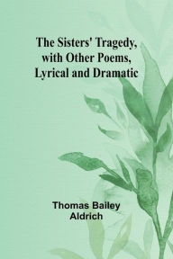 Title: The Sisters' Tragedy, with Other Poems, Lyrical and Dramatic, Author: Thomas Bailey Aldrich