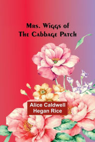 Title: Mrs. Wiggs of the Cabbage Patch, Author: Alice Caldwell Rice