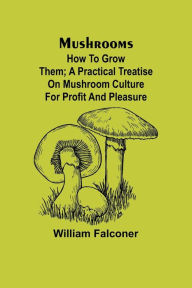 Title: Mushrooms: how to grow them; A practical treatise on mushroom culture for profit and pleasure, Author: William Falconer