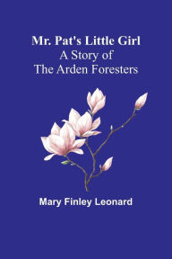 Title: Mr. Pat's Little Girl: A Story of the Arden Foresters, Author: Mary Finley Leonard