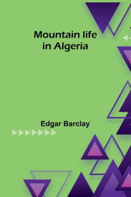 Title: Mountain life in Algeria, Author: Edgar Barclay