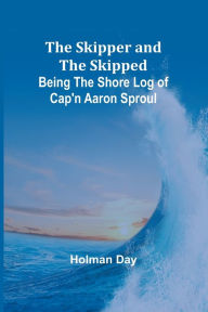 Title: The Skipper and the Skipped: Being the Shore Log of Cap'n Aaron Sproul, Author: Holman Day
