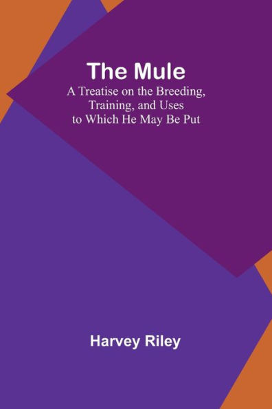 The Mule: A Treatise on the Breeding, Training, and Uses to Which He May Be Put