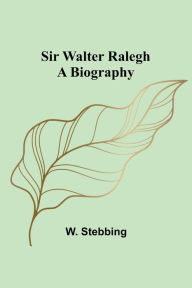 Title: Sir Walter Ralegh: A Biography, Author: W Stebbing