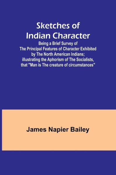 Sketches of Indian Character; Being a Brief Survey of the Principal Features of Character Exhibited by the North American Indians; Illustrating the Aphorism of the Socialists, that "Man is the creature of circumstances"