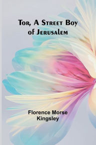 Title: Tor, A Street Boy of Jerusalem, Author: Florence Morse Kingsley