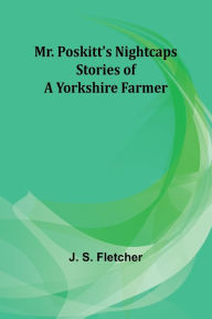 Title: Mr. Poskitt's Nightcaps: Stories of a Yorkshire Farmer, Author: J S Fletcher